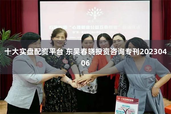 十大实盘配资平台 东吴春晓投资咨询专刊20230406