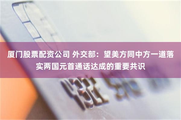 厦门股票配资公司 外交部：望美方同中方一道落实两国元首通话达成的重要共识