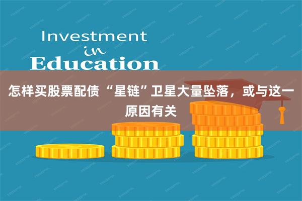 怎样买股票配债 “星链”卫星大量坠落，或与这一原因有关