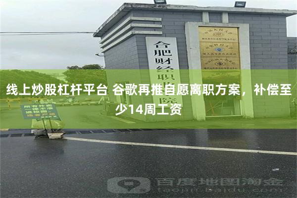线上炒股杠杆平台 谷歌再推自愿离职方案，补偿至少14周工资