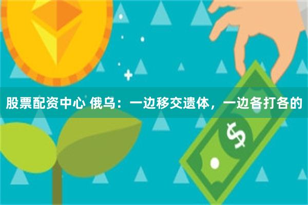 股票配资中心 俄乌：一边移交遗体，一边各打各的