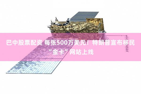 巴中股票配资 每张500万美元！特朗普宣布移民“金卡”网站上线
