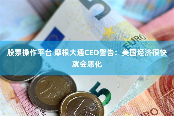 股票操作平台 摩根大通CEO警告:美国经济很快就会恶化