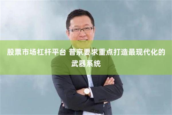 股票市场杠杆平台 普京要求重点打造最现代化的武器系统