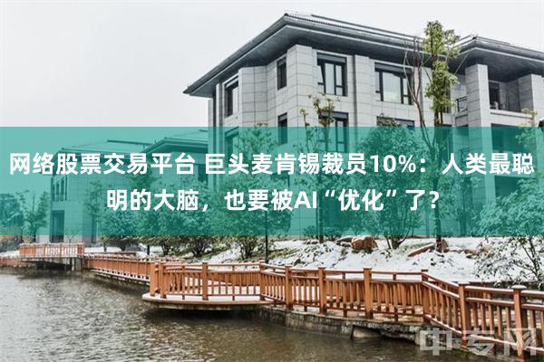 网络股票交易平台 巨头麦肯锡裁员10%：人类最聪明的大脑，也要被AI“优化”了？