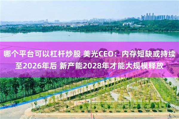 哪个平台可以杠杆炒股 美光CEO：内存短缺或持续至2026年后 新产能2028年才能大规模释放