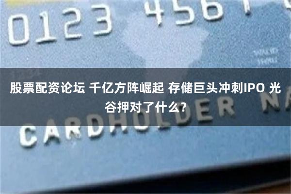 股票配资论坛 千亿方阵崛起 存储巨头冲刺IPO 光谷押对了什么？