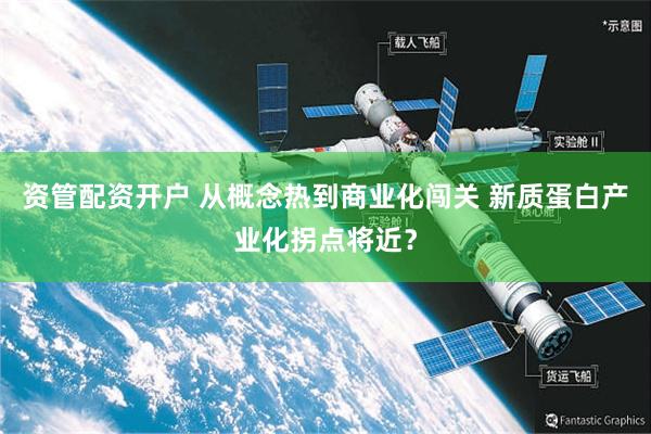 资管配资开户 从概念热到商业化闯关 新质蛋白产业化拐点将近？