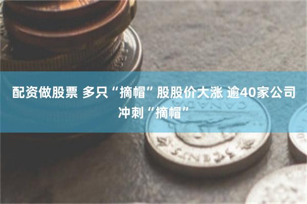 配资做股票 多只“摘帽”股股价大涨 逾40家公司冲刺“摘帽”