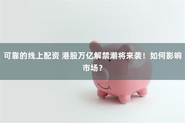 可靠的线上配资 港股万亿解禁潮将来袭！如何影响市场？