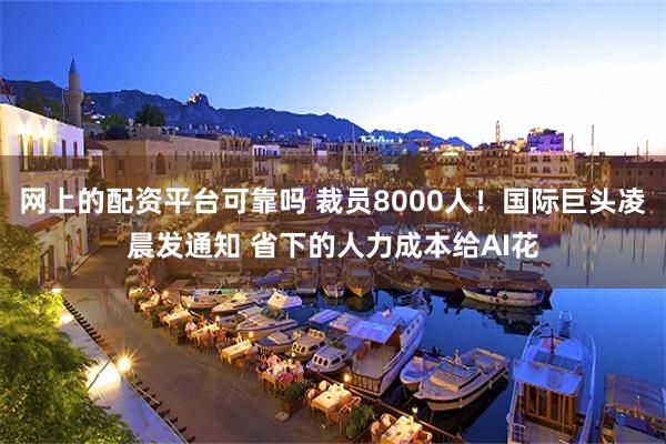 网上的配资平台可靠吗 裁员8000人！国际巨头凌晨发通知 省下的人力成本给AI花