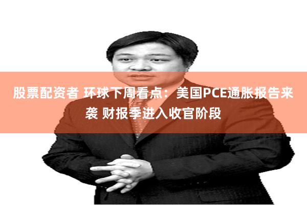 股票配资者 环球下周看点：美国PCE通胀报告来袭 财报季进入收官阶段