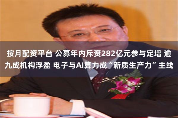 按月配资平台 公募年内斥资282亿元参与定增 逾九成机构浮盈 电子与AI算力成“新质生产力”主线