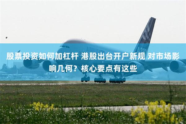 股票投资如何加杠杆 港股出台开户新规 对市场影响几何？核心要点有这些