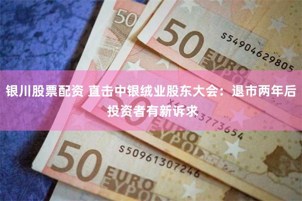 银川股票配资 直击中银绒业股东大会：退市两年后 投资者有新诉求
