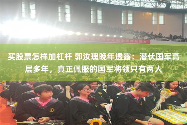 买股票怎样加杠杆 郭汝瑰晚年透露：潜伏国军高层多年，真正佩服的国军将领只有两人