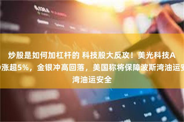 炒股是如何加杠杆的 科技股大反攻!美光科技AMD涨超5%,金银冲高回落,美国称将保障波斯湾油运安全