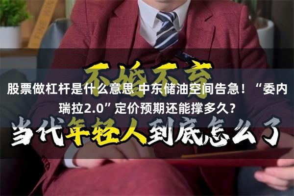 股票做杠杆是什么意思 中东储油空间告急！“委内瑞拉2.0”定价预期还能撑多久？