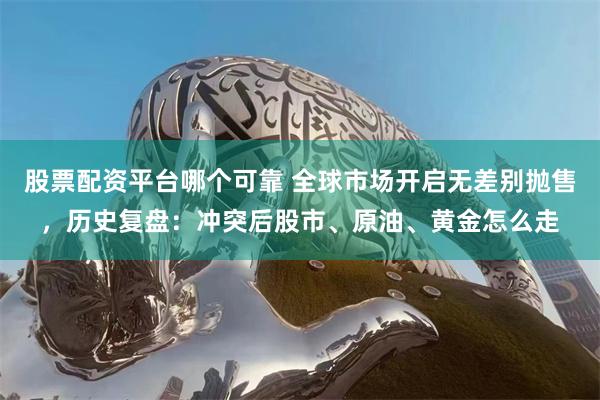 股票配资平台哪个可靠 全球市场开启无差别抛售，历史复盘：冲突后股市、原油、黄金怎么走