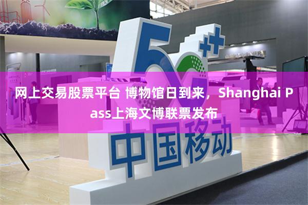 网上交易股票平台 博物馆日到来，Shanghai Pass上海文博联票发布