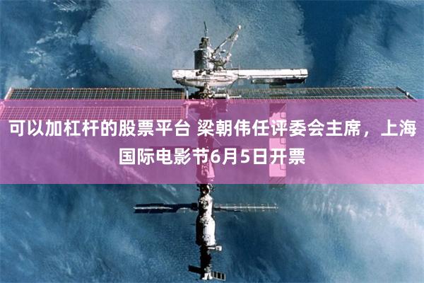 可以加杠杆的股票平台 梁朝伟任评委会主席，上海国际电影节6月5日开票