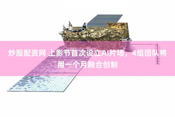炒股配资网 上影节首次设立AI片场，4组团队将用一个月融合创制