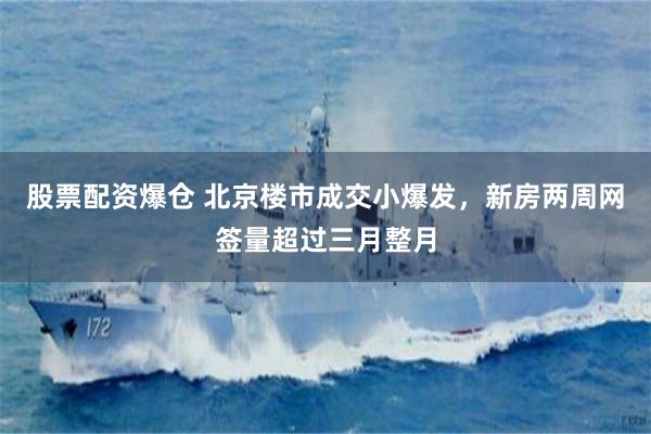 股票配资爆仓 北京楼市成交小爆发，新房两周网签量超过三月整月