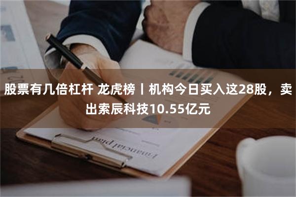 股票有几倍杠杆 龙虎榜丨机构今日买入这28股，卖出索辰科技10.55亿元