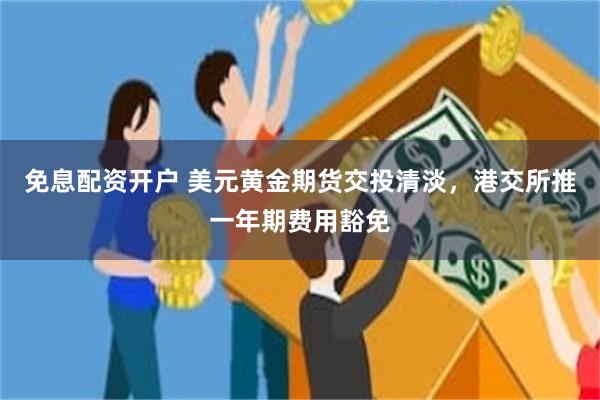 免息配资开户 美元黄金期货交投清淡，港交所推一年期费用豁免