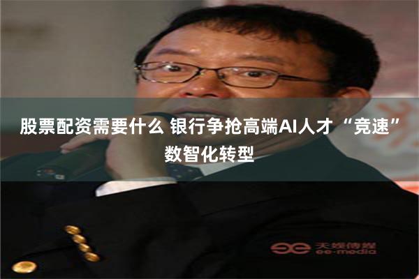 股票配资需要什么 银行争抢高端AI人才 “竞速”数智化转型