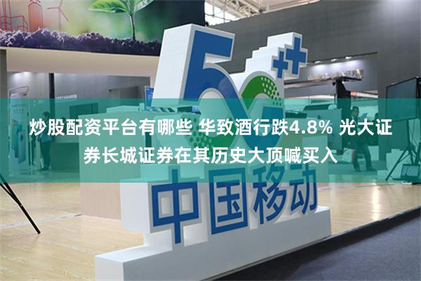 炒股配资平台有哪些 华致酒行跌4.8% 光大证券长城证券在其历史大顶喊买入