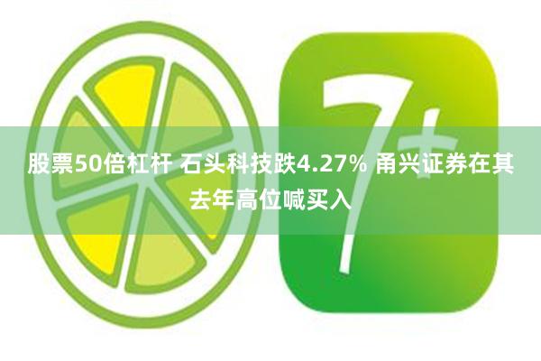 股票50倍杠杆 石头科技跌4.27% 甬兴证券在其去年高位喊买入