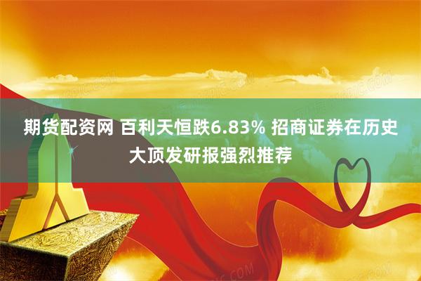 期货配资网 百利天恒跌6.83% 招商证券在历史大顶发研报强烈推荐