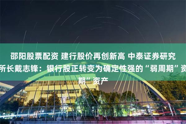 邵阳股票配资 建行股价再创新高 中泰证券研究所所长戴志锋:银行股正转变为确定性强的“弱周期”资产