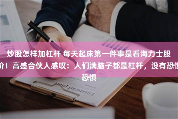 炒股怎样加杠杆 每天起床第一件事是看海力士股价！高盛合伙人感叹：人们满脑子都是杠杆，没有恐惧