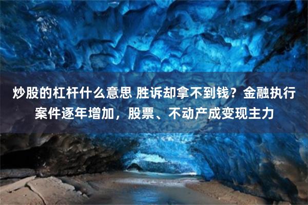 炒股的杠杆什么意思 胜诉却拿不到钱？金融执行案件逐年增加，股票、不动产成变现主力