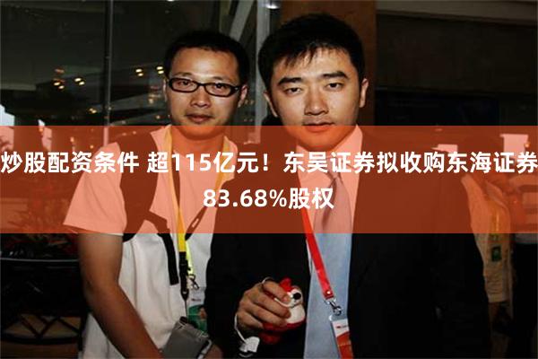 炒股配资条件 超115亿元！东吴证券拟收购东海证券83.68%股权