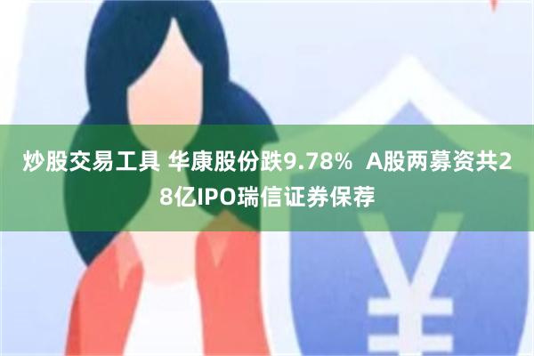 炒股交易工具 华康股份跌9.78%  A股两募资共28亿IPO瑞信证券保荐