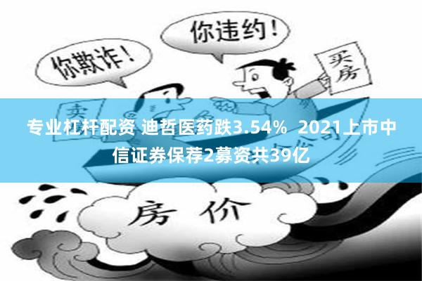 专业杠杆配资 迪哲医药跌3.54%  2021上市中信证券保荐2募资共39亿