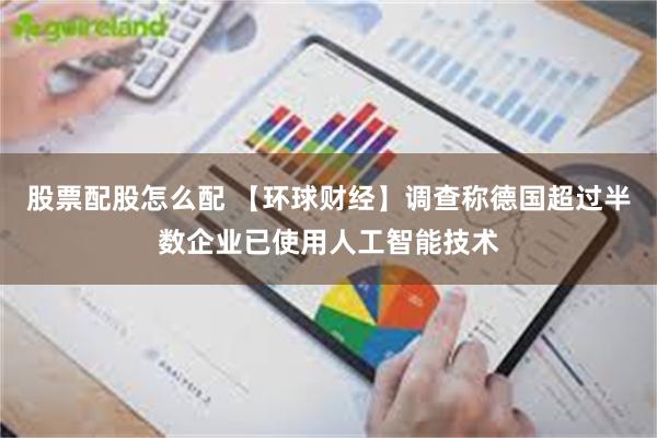 股票配股怎么配 【环球财经】调查称德国超过半数企业已使用人工智能技术
