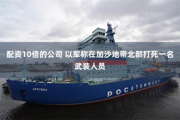 配资10倍的公司 以军称在加沙地带北部打死一名武装人员