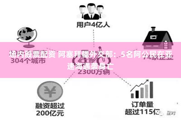 场内股票配资 阿塞拜疆外交部：5名阿公民在亚速海遇袭身亡