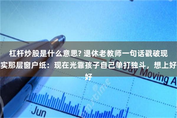 杠杆炒股是什么意思? 退休老教师一句话戳破现实那层窗户纸：现在光靠孩子自己单打独斗，想上好