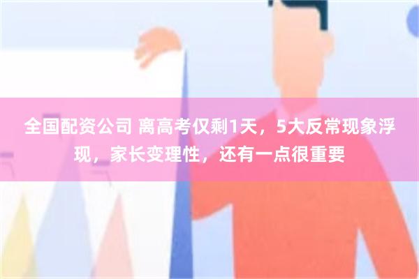 全国配资公司 离高考仅剩1天，5大反常现象浮现，家长变理性，还有一点很重要