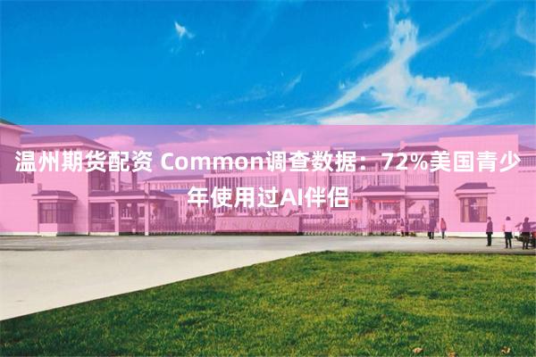 温州期货配资 Common调查数据：72%美国青少年使用过AI伴侣