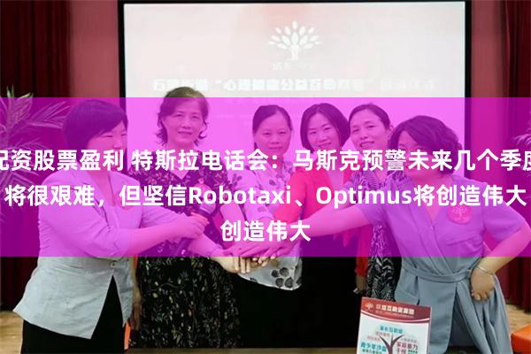 配资股票盈利 特斯拉电话会：马斯克预警未来几个季度将很艰难，但坚信Robotaxi、Optimus将创造伟大