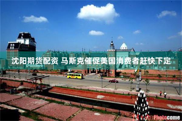 沈阳期货配资 马斯克催促美国消费者赶快下定
