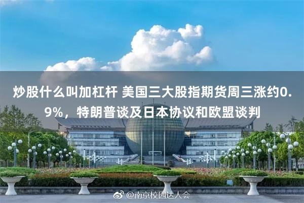 炒股什么叫加杠杆 美国三大股指期货周三涨约0.9%,特朗普谈及日本协议和欧盟谈判