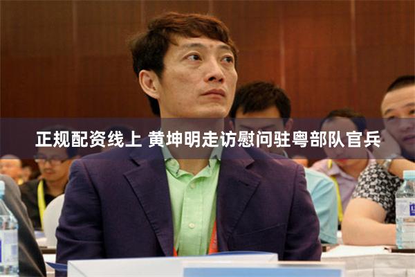 正规配资线上 黄坤明走访慰问驻粤部队官兵