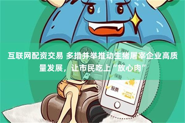 互联网配资交易 多措并举推动生猪屠宰企业高质量发展，让市民吃上“放心肉”